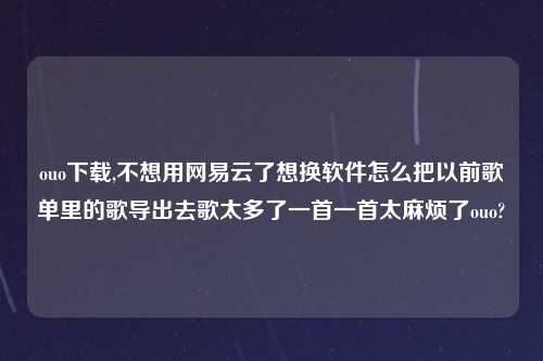 ouo怎么玩,不想用网易云了想换软件怎么把以前歌单里的歌导出去歌太多了一首一首太麻烦了ouo?
