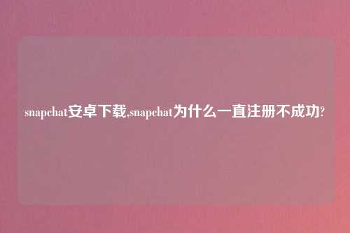 snapchat安卓怎么玩,snapchat为什么一直注册不成功?