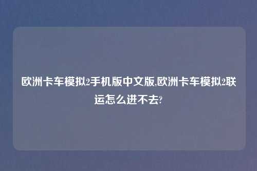 欧洲卡车模拟2手机版中文版,欧洲卡车模拟2联运怎么进不去?