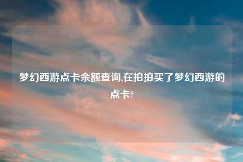梦幻西游点卡余额查询,在拍拍买了梦幻西游的点卡?