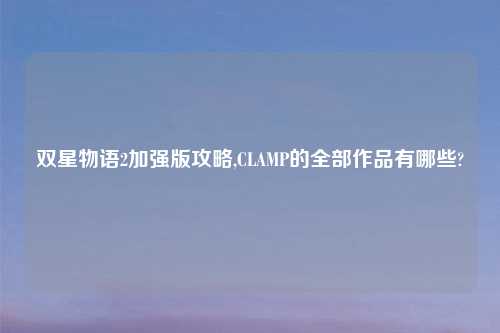 双星物语2加强版攻略,CLAMP的全部作品有哪些?