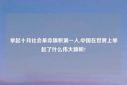举起十月社会革命旗帜第一人,中国在世界上举起了什么伟大旗帜?