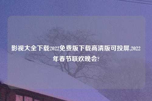 影视大全怎么玩2022免费版怎么玩高清版可投屏,2022年春节联欢晚会?