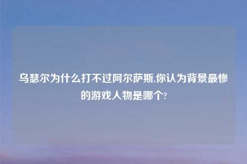 乌瑟尔为什么打不过阿尔萨斯,你认为背景最惨的游戏人物是哪个?