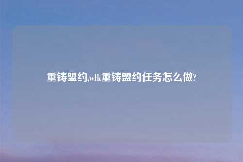 重铸盟约,wlk重铸盟约任务怎么做?