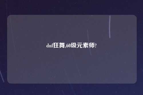 dnf狂舞,60级元素师?