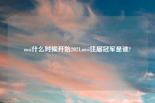msi什么时候开始2021,msi往届冠军是谁?