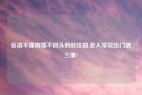俗语不撞南墙不回头蚂蚁庄园,老人常说出门遇三事?