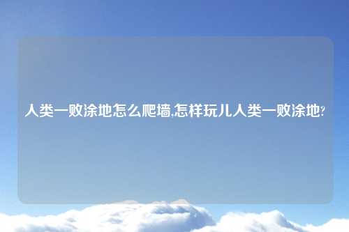 人类一败涂地怎么爬墙,怎样玩儿人类一败涂地?