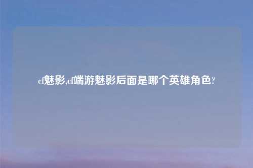 cf魅影,cf端游魅影后面是哪个英雄角色?