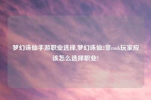 梦幻诛仙手游职业选择,梦幻诛仙2非rmb玩家应该怎么选择职业?
