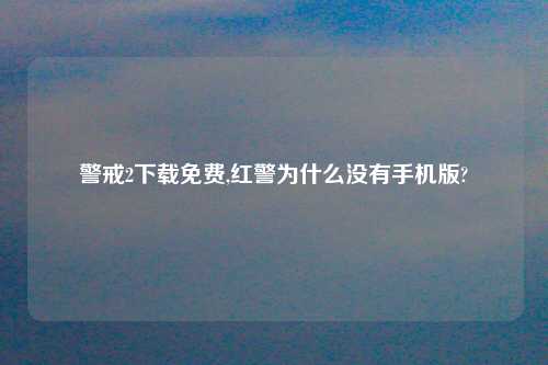 警戒2怎么玩免费,红警为什么没有手机版?