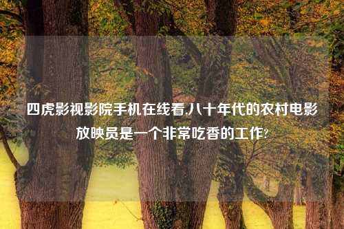 四虎影视影院手机在线看,八十年代的农村电影放映员是一个非常吃香的工作?