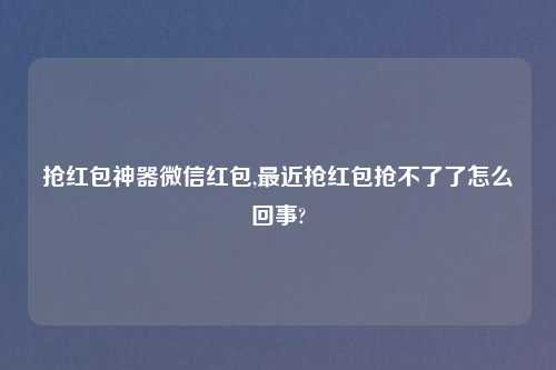 抢红包神器微信红包,最近抢红包抢不了了怎么回事?
