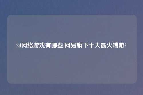 2d网络游戏有哪些,网易旗下十大最火端游?