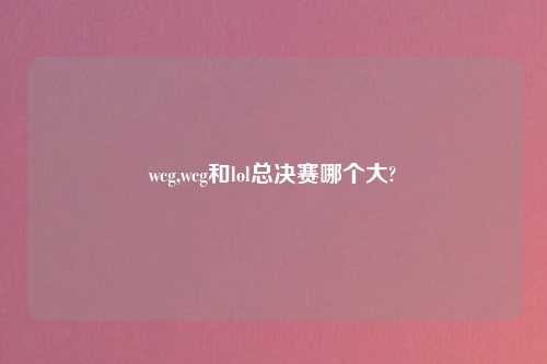 wcg,wcg和lol总决赛哪个大?