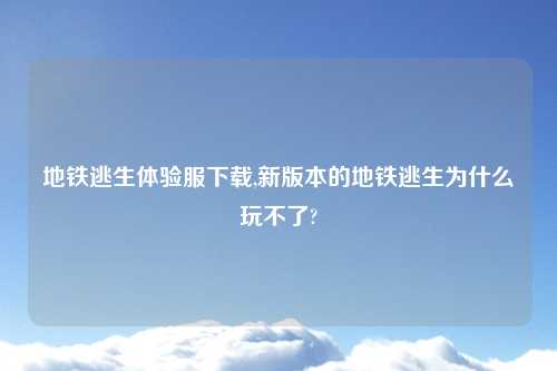 地铁逃生体验服怎么玩,新版本的地铁逃生为什么玩不了?