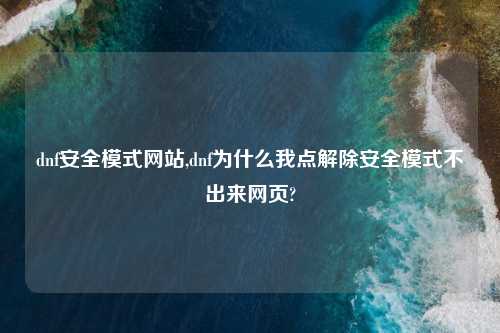 dnf安全模式网站,dnf为什么我点解除安全模式不出来网页?
