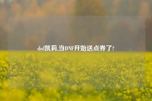 dnf凯莉,当DNF开始送点券了?
