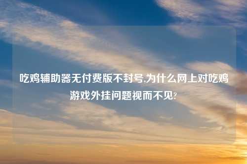 吃鸡帮助器无付费版不封号,为什么网上对吃鸡游戏外挂问题视而不见?