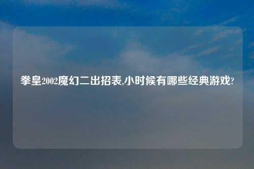 拳皇2002魔幻二出招表,小时候有哪些经典游戏?