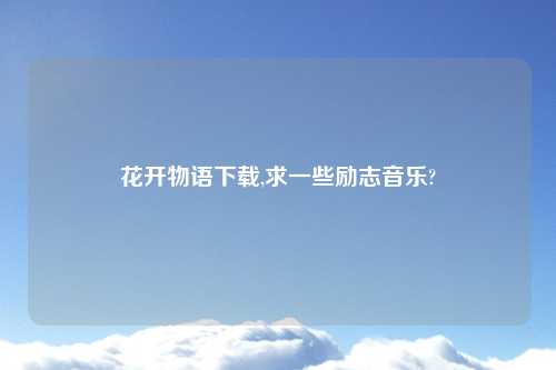 花开物语怎么玩,求一些励志音乐?