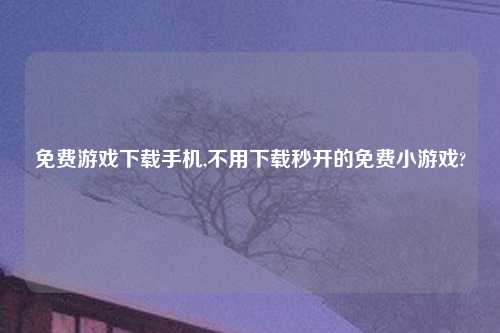 免费游戏怎么玩手机,不用怎么玩秒开的免费小游戏?