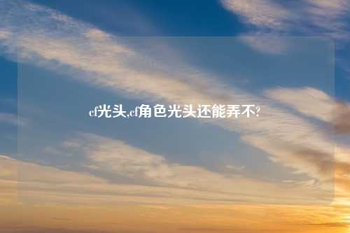 cf光头,cf角色光头还能弄不?