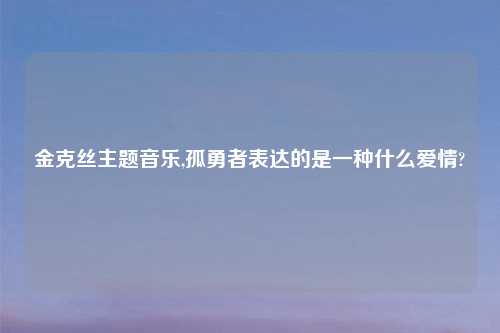 金克丝主题音乐,孤勇者表达的是一种什么爱情?