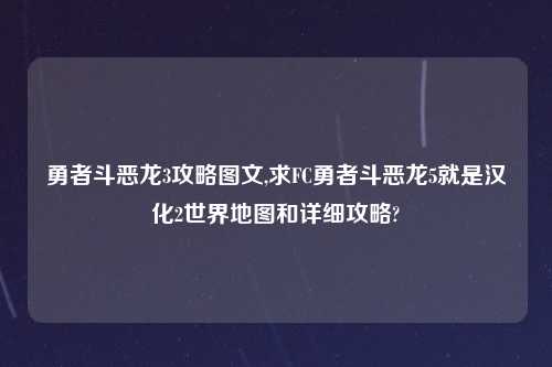 勇者斗恶龙3攻略图文,求FC勇者斗恶龙5就是汉化2世界地图和详细攻略?