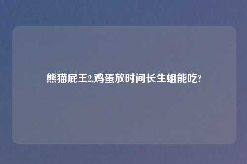 熊猫屁王2,鸡蛋放时间长生蛆能吃?