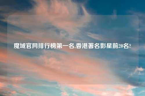 魔域官网排行榜第一名,香港著名影星前20名?