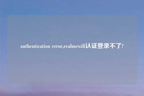 authentication error,realmewifi认证登录不了?