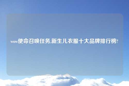 wow使命召唤任务,新生儿衣服十大品牌排行榜?