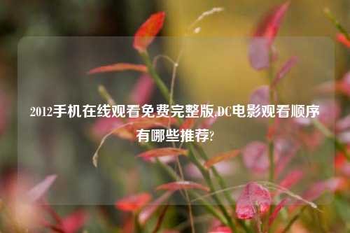 2012手机在线观看免费完整版,DC电影观看顺序有哪些推荐?