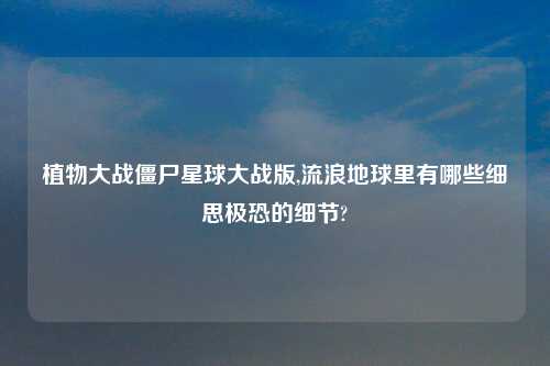 植物大战僵尸星球大战版,流浪地球里有哪些细思极恐的细节?
