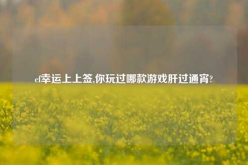 cf幸运上上签,你玩过哪款游戏肝过通宵?