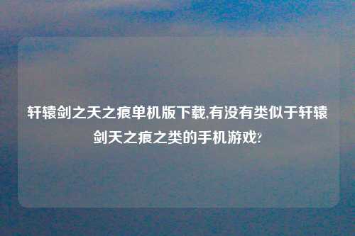 轩辕剑之天之痕单机版怎么玩,有没有类似于轩辕剑天之痕之类的手机游戏?