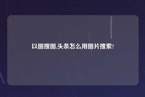 以图搜图,头条怎么用图片搜索?