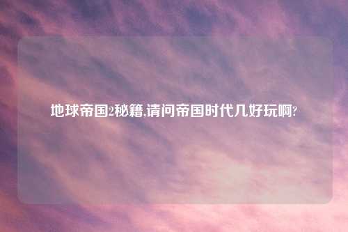 地球帝国2秘籍,请问帝国时代几好玩啊?