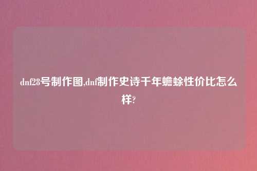 dnf28号制作图,dnf制作史诗千年蟾蜍性价比怎么样?