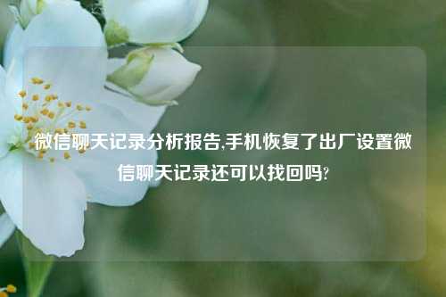 微信聊天记录分析报告,手机恢复了出厂设置微信聊天记录还可以找回吗?