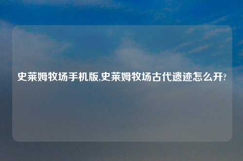 史莱姆牧场手机版,史莱姆牧场古代遗迹怎么开?