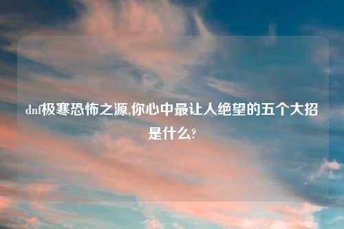 dnf极寒恐怖之源,你心中最让人绝望的五个大招是什么?