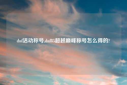 dnf活动称号,dnf85超越巅峰称号怎么得的?