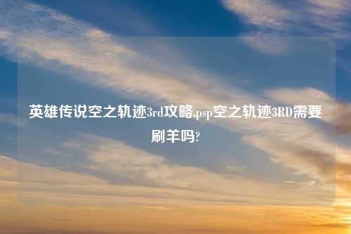 英雄传说空之轨迹3rd攻略,psp空之轨迹3RD需要刷羊吗?