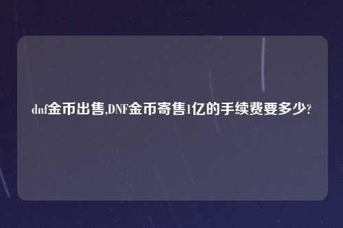 dnf金币出售,DNF金币寄售1亿的手续费要多少?