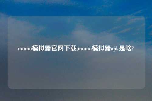 mumu模拟器官网怎么玩,mumu模拟器apk是啥?