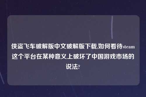 侠盗飞车解锁版中文解锁版怎么玩,如何看待steam这个方法在某种意义上破坏了中国游戏市场的说法?