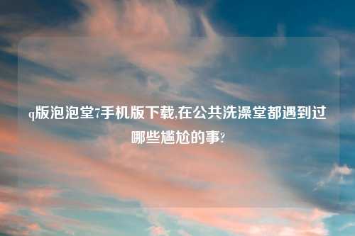 q版泡泡堂7手机版怎么玩,在公共洗澡堂都遇到过哪些尴尬的事?